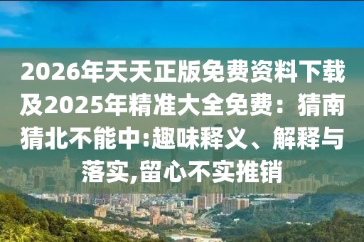 2026年天天正版免費(fèi)資料下載及2025年精準(zhǔn)大全免費(fèi)：猜南猜北不能中:趣味釋義、解釋與落實,留心不實推銷