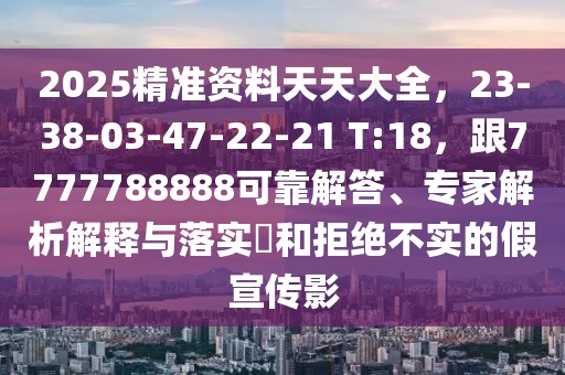2025精準(zhǔn)資料天天大全，23-38-03-47-22-21 T:18，跟7777788888可靠解答、專家解析解釋與落實(shí)?和拒絕不實(shí)的假宣傳影