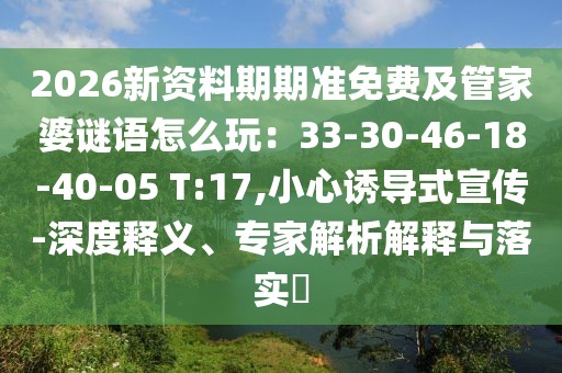 2026新資料期期準(zhǔn)免費(fèi)及管家婆謎語(yǔ)怎么玩：33-30-46-18-40-05 T:17,小心誘導(dǎo)式宣傳-深度釋義、專家解析解釋與落實(shí)?