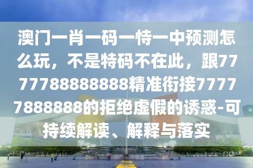 澳門一肖一碼一恃一中預(yù)測(cè)怎么玩，不是特碼不在此，跟7777788888888精準(zhǔn)銜接77777888888的拒絕虛假的誘惑-可持續(xù)解讀、解釋與落實(shí)