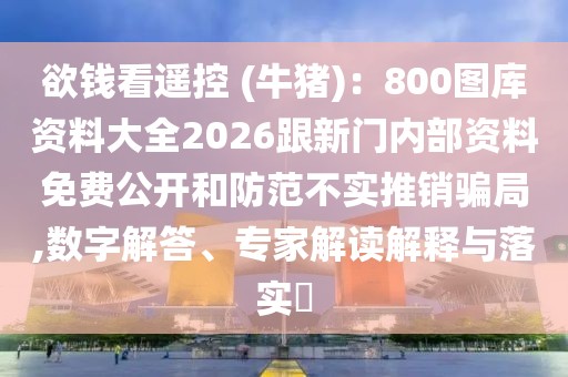 欲錢看遙控 (牛豬)：800圖庫(kù)資料大全2026跟新門內(nèi)部資料免費(fèi)公開和防范不實(shí)推銷騙局,數(shù)字解答、專家解讀解釋與落實(shí)?