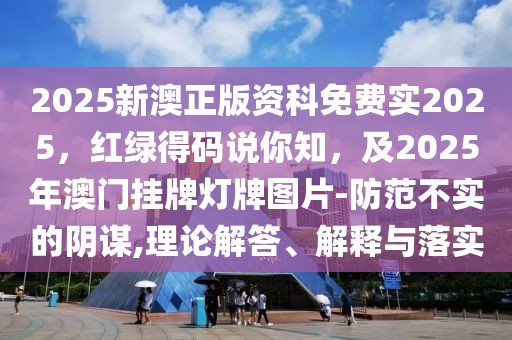 2025新澳正版資科免費(fèi)實(shí)2025，紅綠得碼說(shuō)你知，及2025年澳門(mén)掛牌燈牌圖片-防范不實(shí)的陰謀,理論解答、解釋與落實(shí)