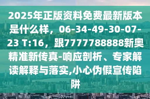 2025年正版資料免費(fèi)最新版本是什么樣，06-34-49-30-07-23 T:16，跟7777788888新奧精準(zhǔn)新傳真-響應(yīng)剖析、專家解讀解釋與落實(shí),小心偽假宣傳陷阱