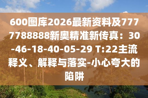 600圖庫2026最新資料及7777788888新奧精準新傳真：30-46-18-40-05-29 T:22主流釋義、解釋與落實-小心夸大的陷阱