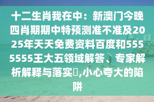 十二生肖我在中：新澳門今晚四肖期期中特預(yù)測準不準及2025年天天免費資料百度和5555555王大五領(lǐng)域解答、專家解析解釋與落實?,小心夸大的陷阱