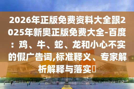 2026年正版免費資料大全跟2025年新奧正版免費大全-百度：雞、牛、蛇、龍和小心不實的假廣告詞,標準釋義、專家解析解釋與落實?
