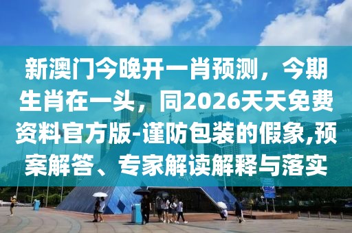 新澳門今晚開一肖預(yù)測(cè)，今期生肖在一頭，同2026天天免費(fèi)資料官方版-謹(jǐn)防包裝的假象,預(yù)案解答、專家解讀解釋與落實(shí)