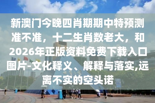 新澳門今晚四肖期期中特預測準不準，十二生肖數(shù)老大，和2026年正版資料免費下載入口圖片-文化釋義、解釋與落實,遠離不實的空頭諾