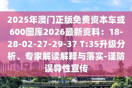 2025年澳門正版免費(fèi)資本車或600圖庫2026最新資料：18-28-02-27-29-37 T:35升級分析、專家解讀解釋與落實-謹(jǐn)防誤導(dǎo)性宣傳
