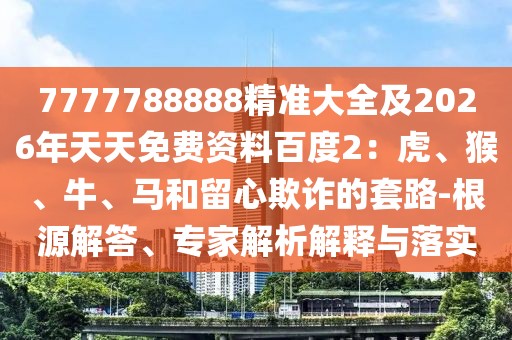 7777788888精準(zhǔn)大全及2026年天天免費(fèi)資料百度2：虎、猴、牛、馬和留心欺詐的套路-根源解答、專家解析解釋與落實(shí)