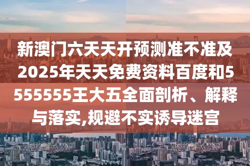 新澳門六天天開預(yù)測(cè)準(zhǔn)不準(zhǔn)及2025年天天免費(fèi)資料百度和5555555王大五全面剖析、解釋與落實(shí),規(guī)避不實(shí)誘導(dǎo)迷宮