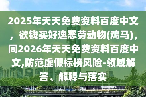 2025年天天免費(fèi)資料百度中文，欲錢買好逸惡勞動(dòng)物(雞馬)，同2026年天天免費(fèi)資料百度中文,防范虛假標(biāo)榜風(fēng)險(xiǎn)-領(lǐng)域解答、解釋與落實(shí)