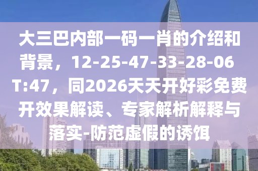 大三巴內(nèi)部一碼一肖的介紹和背景，12-25-47-33-28-06 T:47，同2026天天開好彩免費(fèi)開效果解讀、專家解析解釋與落實(shí)-防范虛假的誘餌
