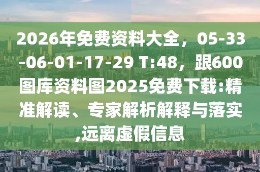 2026年免費(fèi)資料大全，05-33-06-01-17-29 T:48，跟600圖庫(kù)資料圖2025免費(fèi)下載:精準(zhǔn)解讀、專家解析解釋與落實(shí),遠(yuǎn)離虛假信息