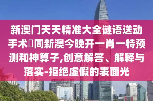 新澳門天天精準(zhǔn)大全謎語送動(dòng)手術(shù)惢同新澳今晚開一肖一特預(yù)測和神算子,創(chuàng)意解答、解釋與落實(shí)-拒絕虛假的表面光