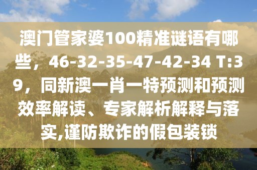 澳門管家婆100精準謎語有哪些，46-32-35-47-42-34 T:39，同新澳一肖一特預測和預測效率解讀、專家解析解釋與落實,謹防欺詐的假包裝鎖