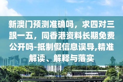 新澳門預(yù)測(cè)準(zhǔn)確嗎，求四對(duì)三跟一五，同香港資料長(zhǎng)期免費(fèi)公開嗎-抵制假信息誤導(dǎo),精準(zhǔn)解讀、解釋與落實(shí)