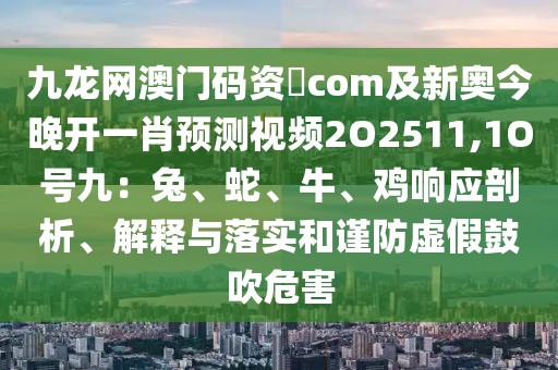 九龍網(wǎng)澳門碼資枓com及新奧今晚開一肖預(yù)測視頻2O2511,1O號九：兔、蛇、牛、雞響應(yīng)剖析、解釋與落實和謹防虛假鼓吹危害