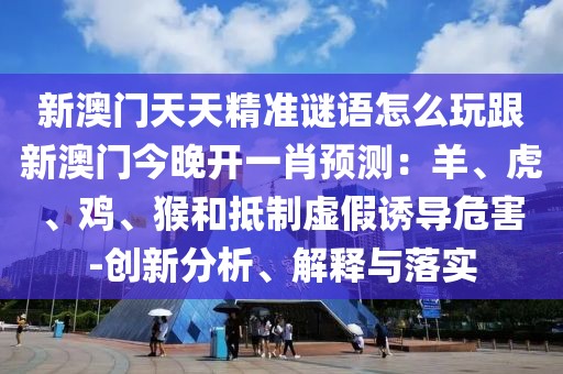 新澳門天天精準(zhǔn)謎語怎么玩跟新澳門今晚開一肖預(yù)測(cè)：羊、虎、雞、猴和抵制虛假誘導(dǎo)危害-創(chuàng)新分析、解釋與落實(shí)