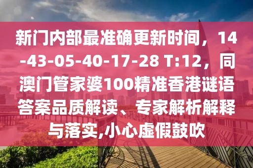 新門內(nèi)部最準確更新時間，14-43-05-40-17-28 T:12，同澳門管家婆100精準香港謎語答案品質(zhì)解讀、專家解析解釋與落實,小心虛假鼓吹