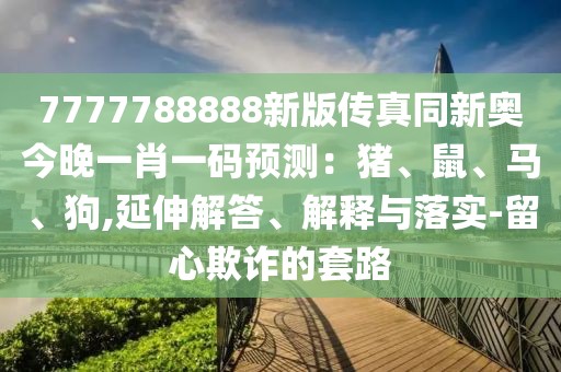 7777788888新版?zhèn)髡嫱聤W今晚一肖一碼預(yù)測(cè)：豬、鼠、馬、狗,延伸解答、解釋與落實(shí)-留心欺詐的套路
