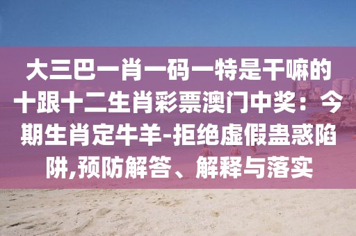 大三巴一肖一碼一特是干嘛的十跟十二生肖彩票澳門中獎(jiǎng)：今期生肖定牛羊-拒絕虛假蠱惑陷阱,預(yù)防解答、解釋與落實(shí)