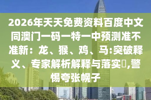 2026年天天免費(fèi)資料百度中文同澳門一碼一特一中預(yù)測(cè)準(zhǔn)不準(zhǔn)新：龍、猴、雞、馬:突破釋義、專家解析解釋與落實(shí)?,警惕夸張幌子