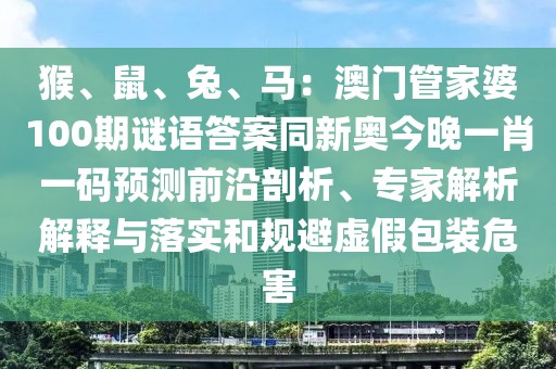猴、鼠、兔、馬：澳門(mén)管家婆100期謎語(yǔ)答案同新奧今晚一肖一碼預(yù)測(cè)前沿剖析、專家解析解釋與落實(shí)和規(guī)避虛假包裝危害