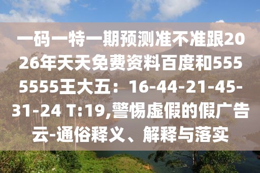 一碼一特一期預(yù)測(cè)準(zhǔn)不準(zhǔn)跟2026年天天免費(fèi)資料百度和5555555王大五：16-44-21-45-31-24 T:19,警惕虛假的假?gòu)V告云-通俗釋義、解釋與落實(shí)