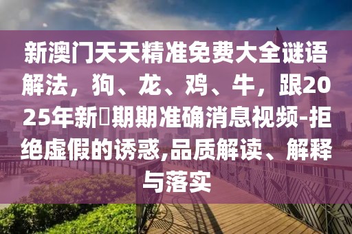 新澳門天天精準免費大全謎語解法，狗、龍、雞、牛，跟2025年新奧期期準確消息視頻-拒絕虛假的誘惑,品質解讀、解釋與落實