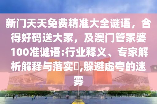 新門天天免費(fèi)精準(zhǔn)大全謎語，合得好碼送大家，及澳門管家婆100準(zhǔn)謎語:行業(yè)釋義、專家解析解釋與落實(shí)?,躲避虛夸的迷霧