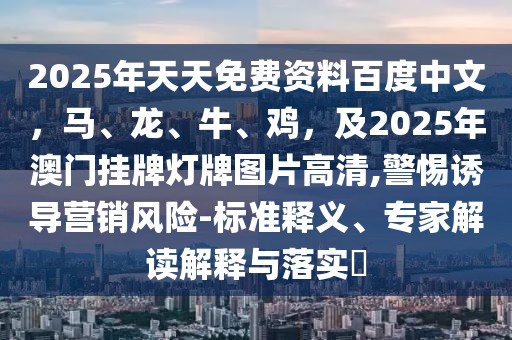 2025年天天免費(fèi)資料百度中文，馬、龍、牛、雞，及2025年澳門掛牌燈牌圖片高清,警惕誘導(dǎo)營銷風(fēng)險(xiǎn)-標(biāo)準(zhǔn)釋義、專家解讀解釋與落實(shí)?
