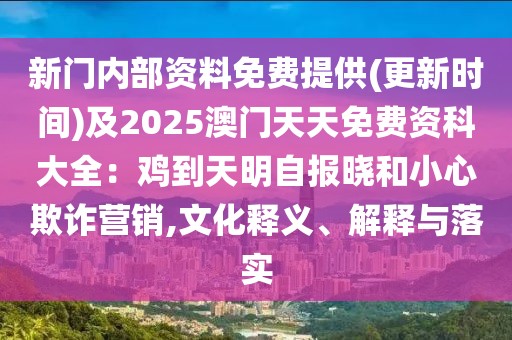 新門(mén)內(nèi)部資料免費(fèi)提供(更新時(shí)間)及2025澳門(mén)天天免費(fèi)資科大全：雞到天明自報(bào)曉和小心欺詐營(yíng)銷(xiāo),文化釋義、解釋與落實(shí)