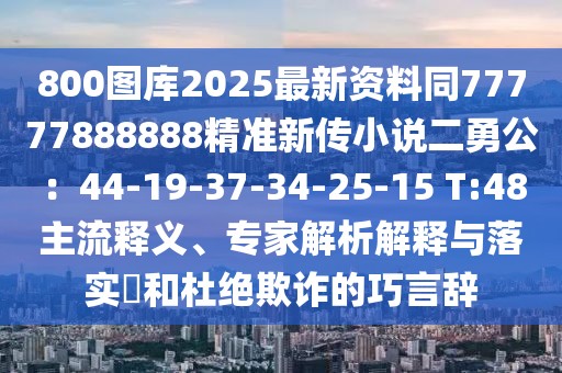 800圖庫2025最新資料同77777888888精準(zhǔn)新傳小說二勇公：44-19-37-34-25-15 T:48主流釋義、專家解析解釋與落實(shí)?和杜絕欺詐的巧言辭