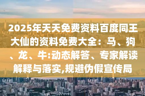 2025年天天免費資料百度同王大仙的資料免費大全：馬、狗、龍、牛:動態(tài)解答、專家解讀解釋與落實,規(guī)避偽假宣傳局