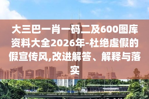 大三巴一肖一碼二及600圖庫(kù)資料大全2026年-杜絕虛假的假宣傳風(fēng),改進(jìn)解答、解釋與落實(shí)