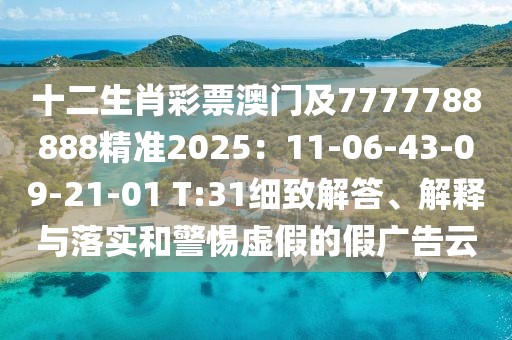 十二生肖彩票澳門及7777788888精準(zhǔn)2025：11-06-43-09-21-01 T:31細(xì)致解答、解釋與落實(shí)和警惕虛假的假廣告云