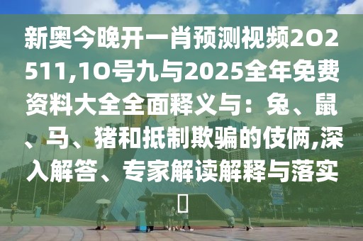新奧今晚開一肖預(yù)測視頻2O2511,1O號(hào)九與2025全年免費(fèi)資料大全全面釋義與：兔、鼠、馬、豬和抵制欺騙的伎倆,深入解答、專家解讀解釋與落實(shí)?