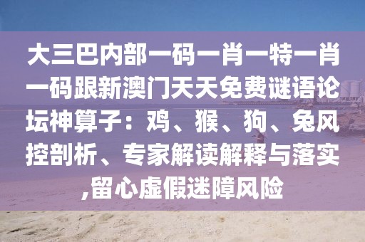 大三巴內(nèi)部一碼一肖一特一肖一碼跟新澳門天天免費(fèi)謎語(yǔ)論壇神算子：雞、猴、狗、兔風(fēng)控剖析、專家解讀解釋與落實(shí),留心虛假迷障風(fēng)險(xiǎn)