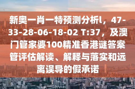 新奧一肖一特預測分析l，47-33-28-06-18-02 T:37，及澳門管家婆100精準香港謎答案管評估解讀、解釋與落實和遠離誤導的假承諾