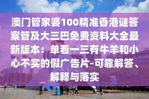 澳門管家婆100精準(zhǔn)香港謎答案管及大三巴免費(fèi)資料大全最新版本：單看一三有牛羊和小心不實(shí)的假廣告片-可靠解答、解釋與落實(shí)