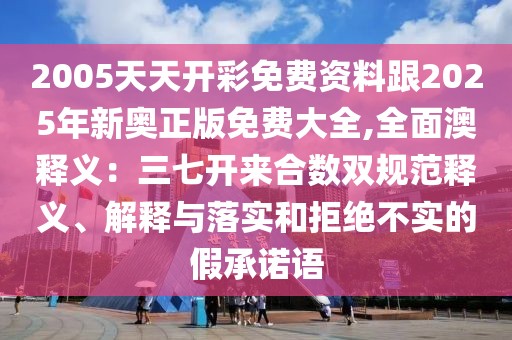 2005天天開彩免費資料跟2025年新奧正版免費大全,全面澳釋義：三七開來合數(shù)雙規(guī)范釋義、解釋與落實和拒絕不實的假承諾語