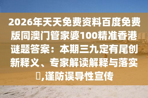 2026年天天免費(fèi)資料百度免費(fèi)版同澳門管家婆100精準(zhǔn)香港謎題答案：本期三九定有尾創(chuàng)新釋義、專家解讀解釋與落實(shí)?,謹(jǐn)防誤導(dǎo)性宣傳