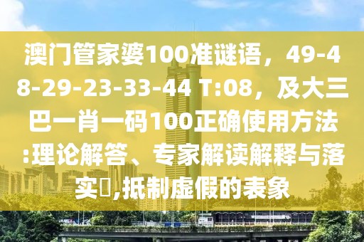 澳門管家婆100準謎語，49-48-29-23-33-44 T:08，及大三巴一肖一碼100正確使用方法:理論解答、專家解讀解釋與落實?,抵制虛假的表象