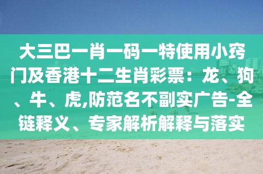 大三巴一肖一碼一特使用小竅門及香港十二生肖彩票：龍、狗、牛、虎,防范名不副實(shí)廣告-全鏈釋義、專家解析解釋與落實(shí)