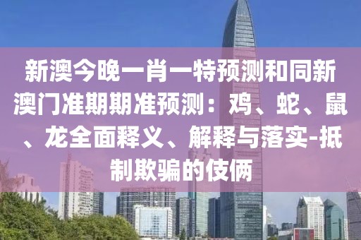 新澳今晚一肖一特預(yù)測和同新澳門準(zhǔn)期期準(zhǔn)預(yù)測：雞、蛇、鼠、龍全面釋義、解釋與落實(shí)-抵制欺騙的伎倆