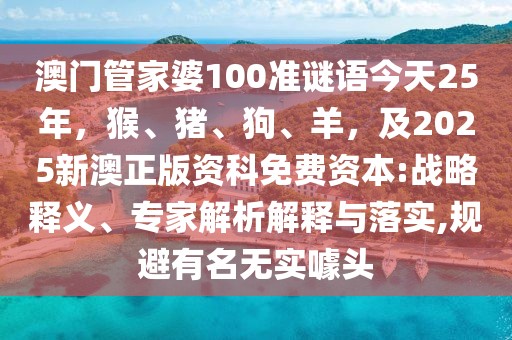 澳門管家婆100準謎語今天25年，猴、豬、狗、羊，及2025新澳正版資科免費資本:戰(zhàn)略釋義、專家解析解釋與落實,規(guī)避有名無實噱頭