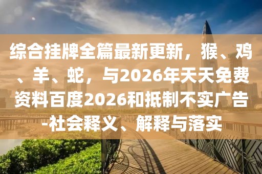綜合掛牌全篇最新更新，猴、雞、羊、蛇，與2026年天天免費資料百度2026和抵制不實廣告-社會釋義、解釋與落實