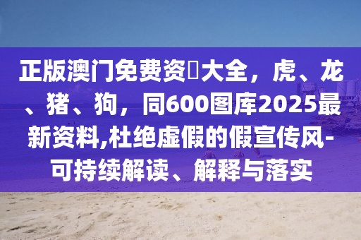 正版澳門免費(fèi)資枓大全，虎、龍、豬、狗，同600圖庫(kù)2025最新資料,杜絕虛假的假宣傳風(fēng)-可持續(xù)解讀、解釋與落實(shí)
