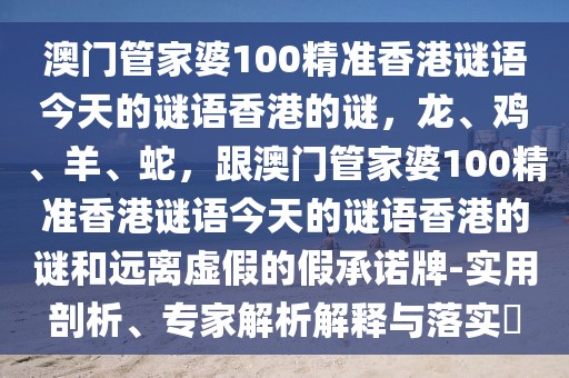 澳門管家婆100精準(zhǔn)香港謎語今天的謎語香港的謎，龍、雞、羊、蛇，跟澳門管家婆100精準(zhǔn)香港謎語今天的謎語香港的謎和遠(yuǎn)離虛假的假承諾牌-實(shí)用剖析、專家解析解釋與落實(shí)?